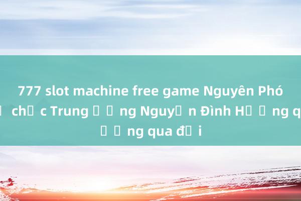 777 slot machine free game Nguyên Phó Ban Tổ chức Trung ương Nguyễn Đình Hương qua đời